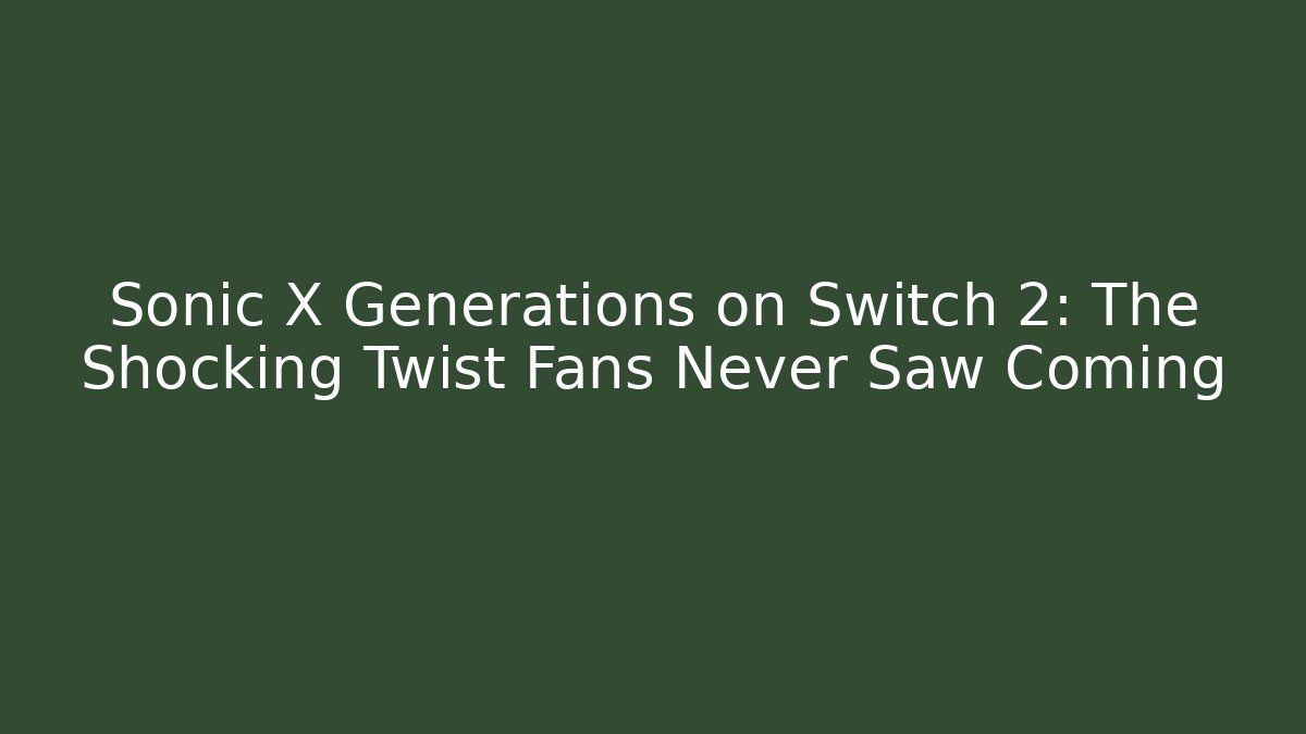Sonic X Generations on Switch 2: The Shocking Twist Fans Never Saw Coming