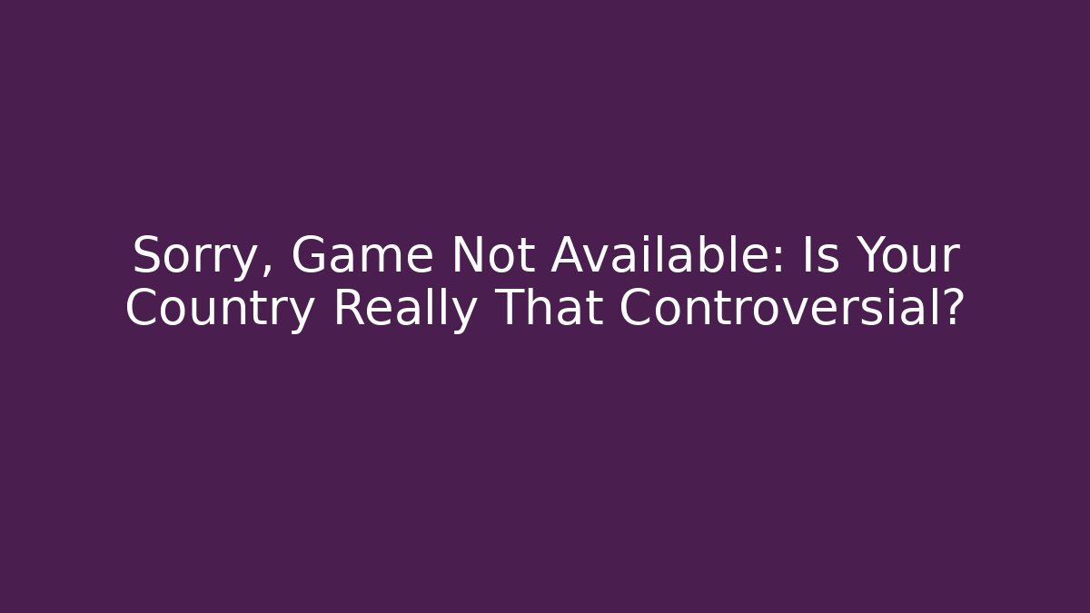 Sorry, Game Not Available: Is Your Country Really That Controversial?