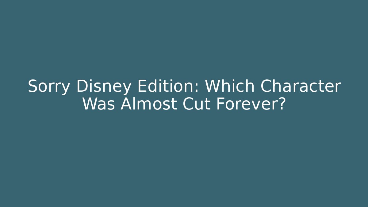 Sorry Disney Edition: Which Character Was Almost Cut Forever?
