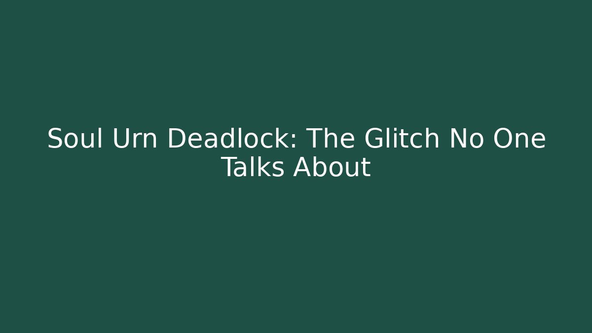 Soul Urn Deadlock: The Glitch No One Talks About