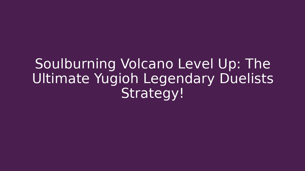 Soulburning Volcano Level Up: The Ultimate Yugioh Legendary Duelists Strategy!