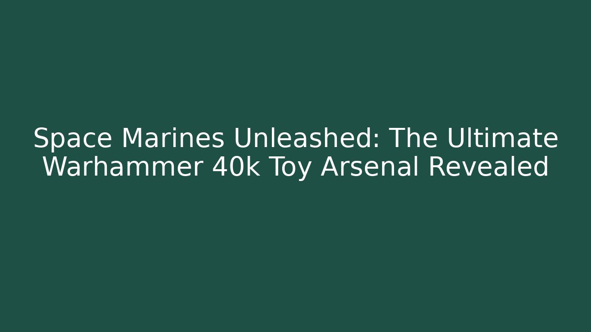 Space Marines Unleashed: The Ultimate Warhammer 40k Toy Arsenal Revealed