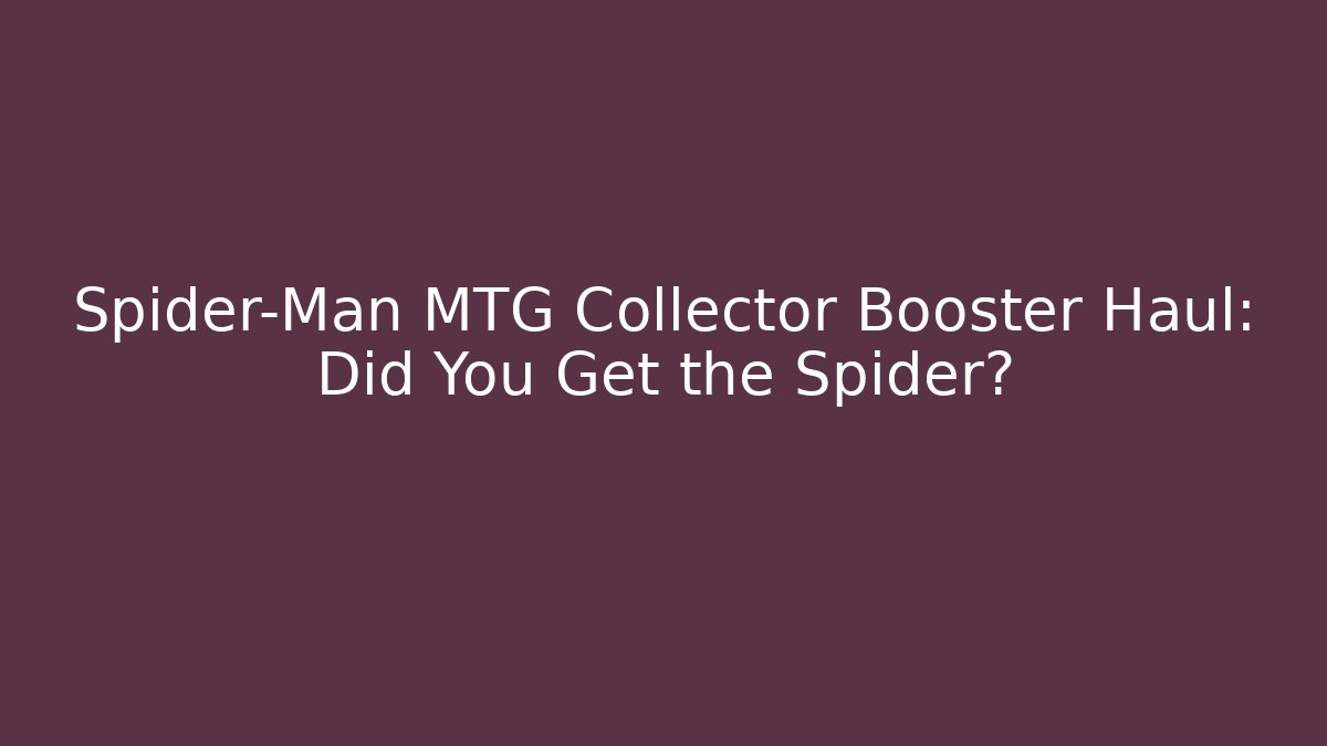 Spider-Man MTG Collector Booster Haul: Did You Get the Spider?