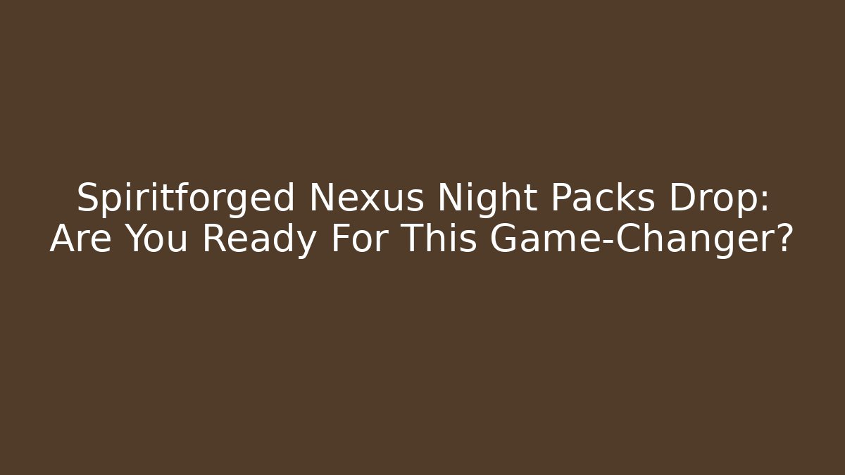 Spiritforged Nexus Night Packs Drop: Are You Ready For This Game-Changer?