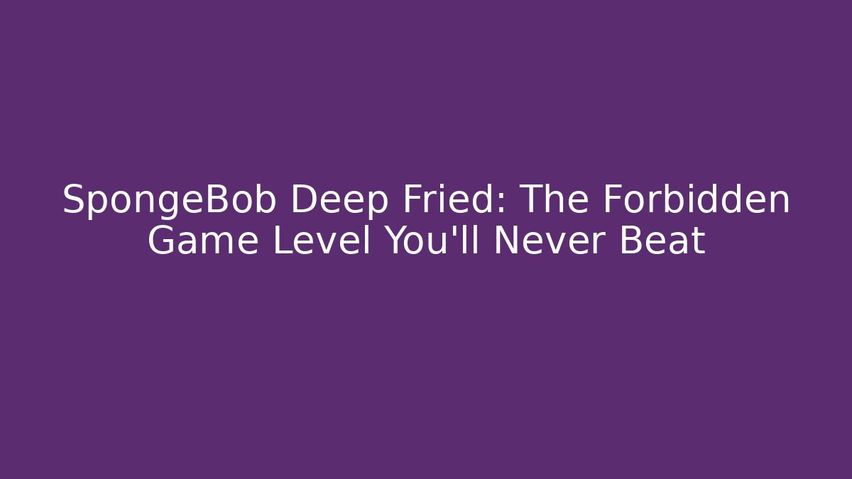 SpongeBob Deep Fried: The Forbidden Game Level You'll Never Beat
