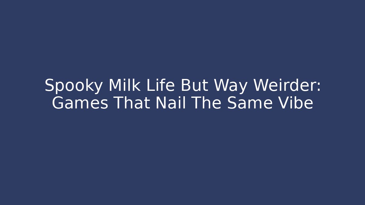 Spooky Milk Life But Way Weirder: Games That Nail The Same Vibe - Celivion
