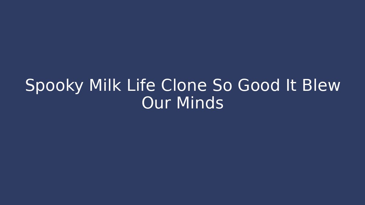 Spooky Milk Life Clone So Good It Blew Our Minds