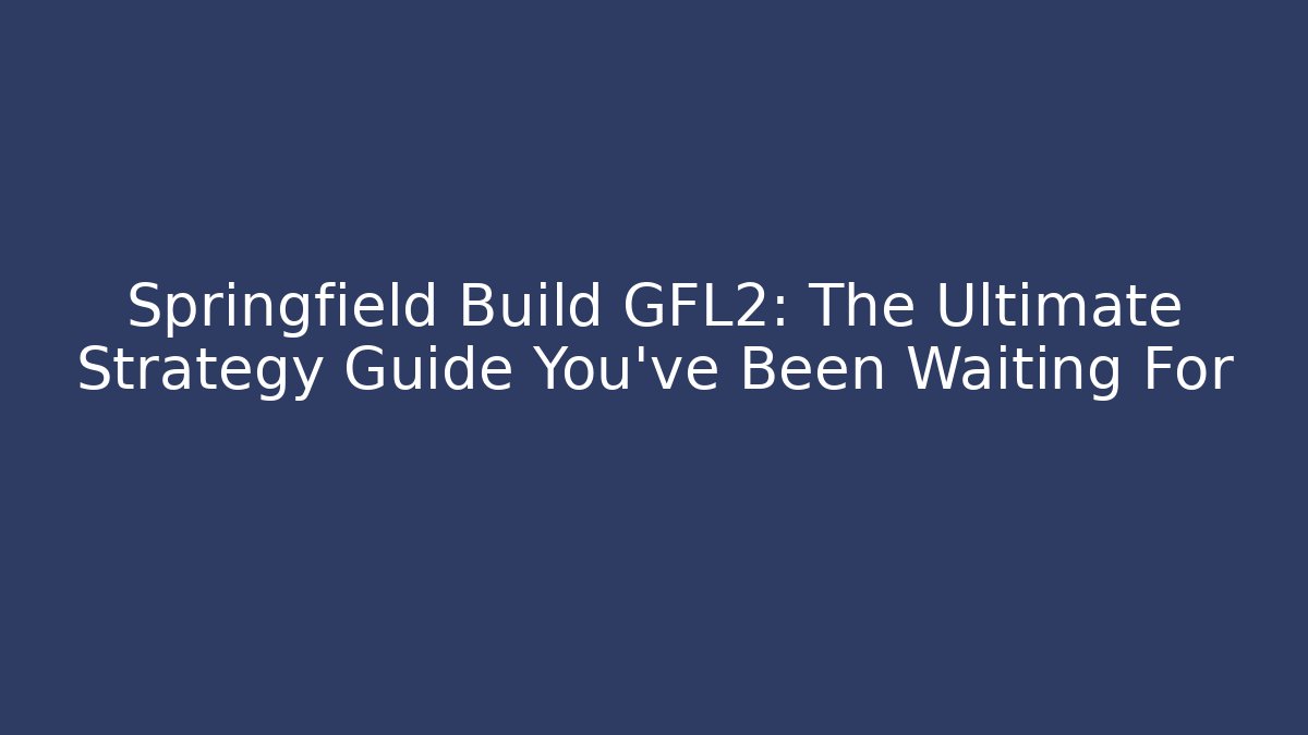 Springfield Build GFL2: The Ultimate Strategy Guide You’ve Been Waiting For