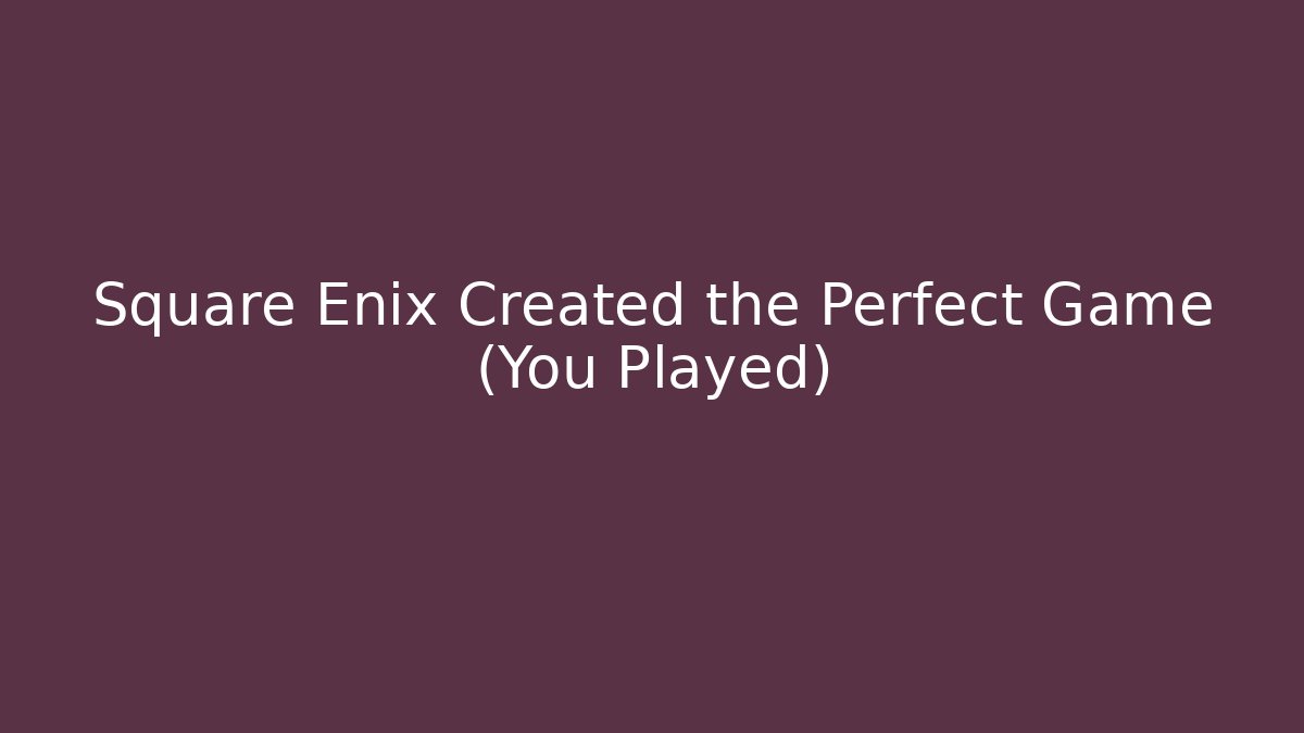 Square Enix Created the Perfect Game (You Played)