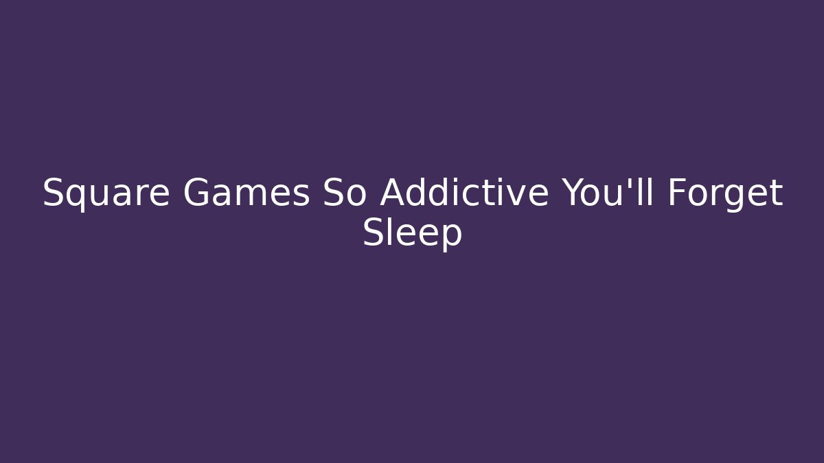Square Games So Addictive You'll Forget Sleep