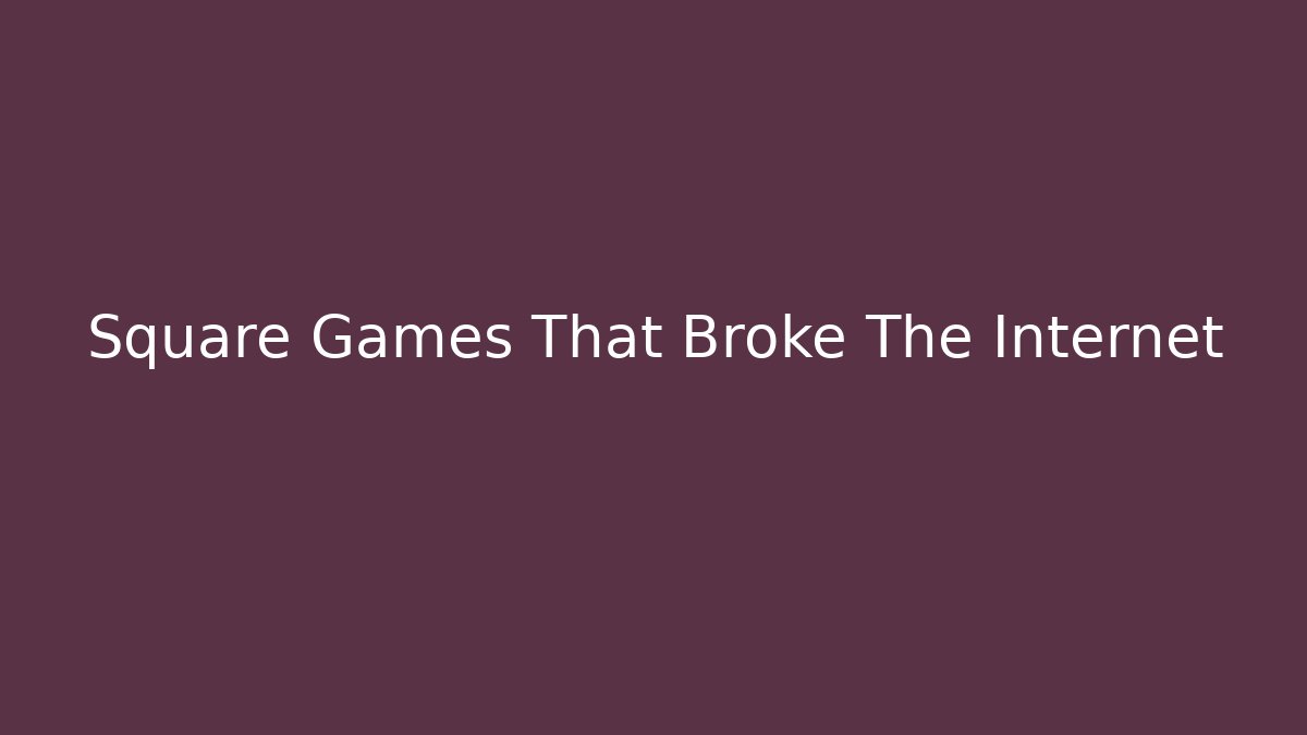 Square Games That Broke The Internet - Celivion
