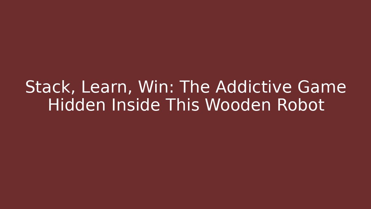 Stack, Learn, Win: The Addictive Game Hidden Inside This Wooden Robot - Celivion