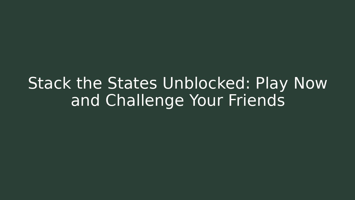Stack the States Unblocked: Play Now and Challenge Your Friends