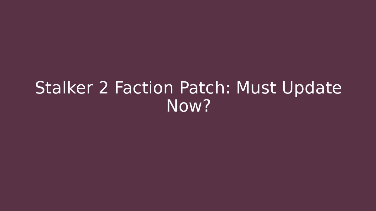 Stalker 2 Faction Patch: Must Update Now?