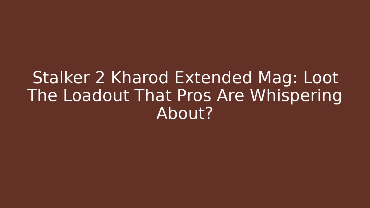 Stalker 2 Kharod Extended Mag: Loot The Loadout That Pros Are Whispering About?