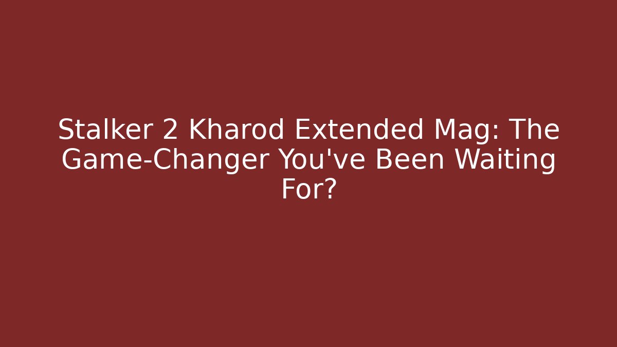 Stalker 2 Kharod Extended Mag: The Game-Changer You’ve Been Waiting For?