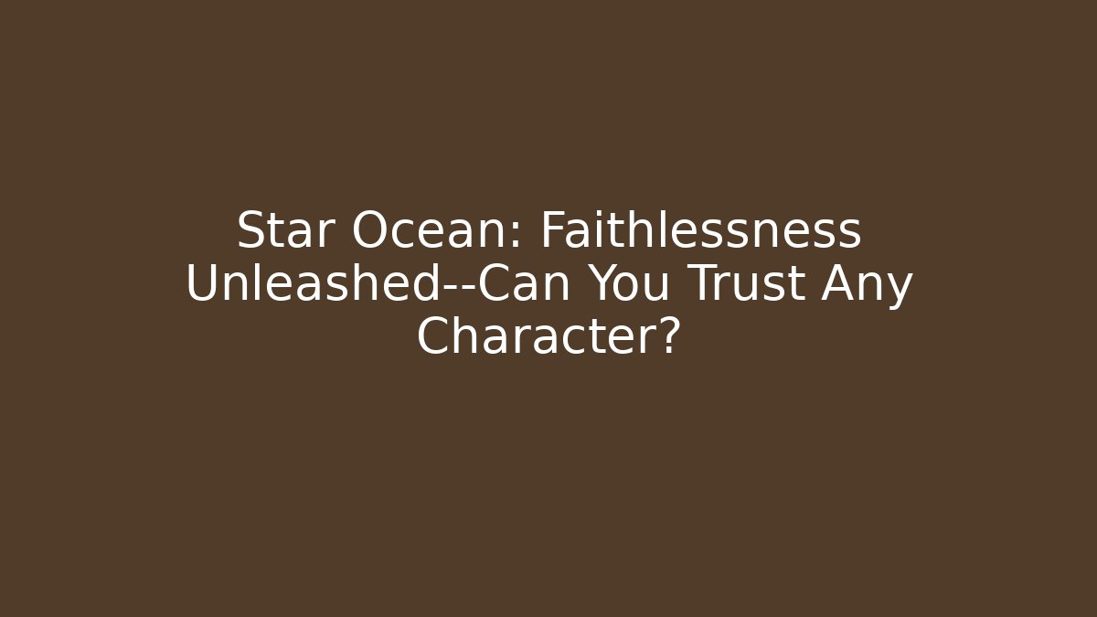 Star Ocean: Faithlessness Unleashed—Can You Trust Any Character?