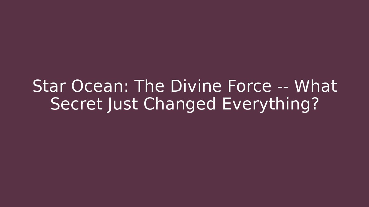 Star Ocean: The Divine Force — What Secret Just Changed Everything?
