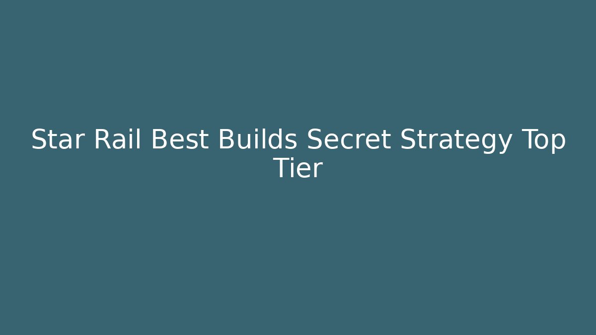 Star Rail Best Builds Secret Strategy Top Tier
