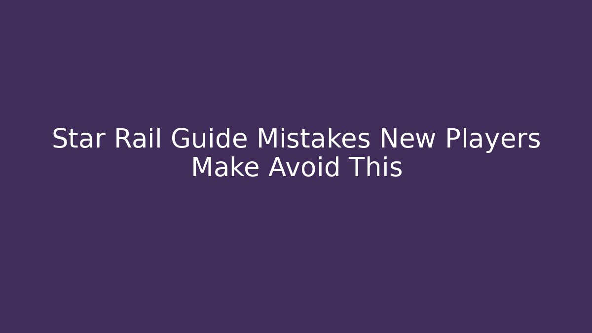 Star Rail Guide Mistakes New Players Make Avoid This