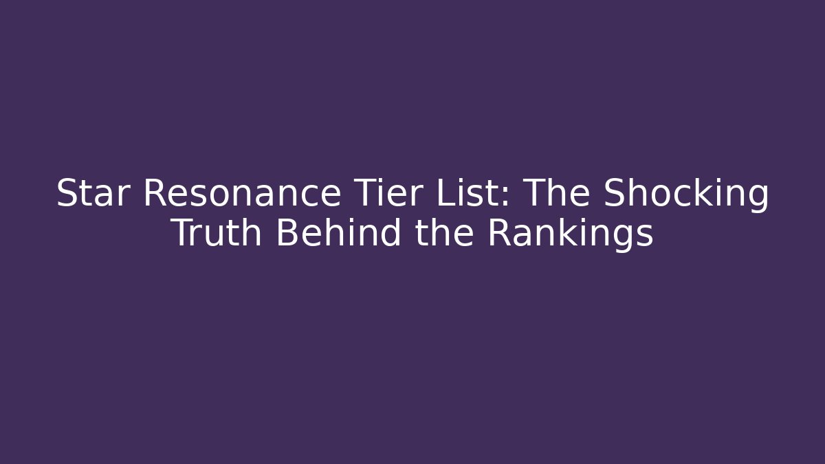Star Resonance Tier List: The Shocking Truth Behind the Rankings