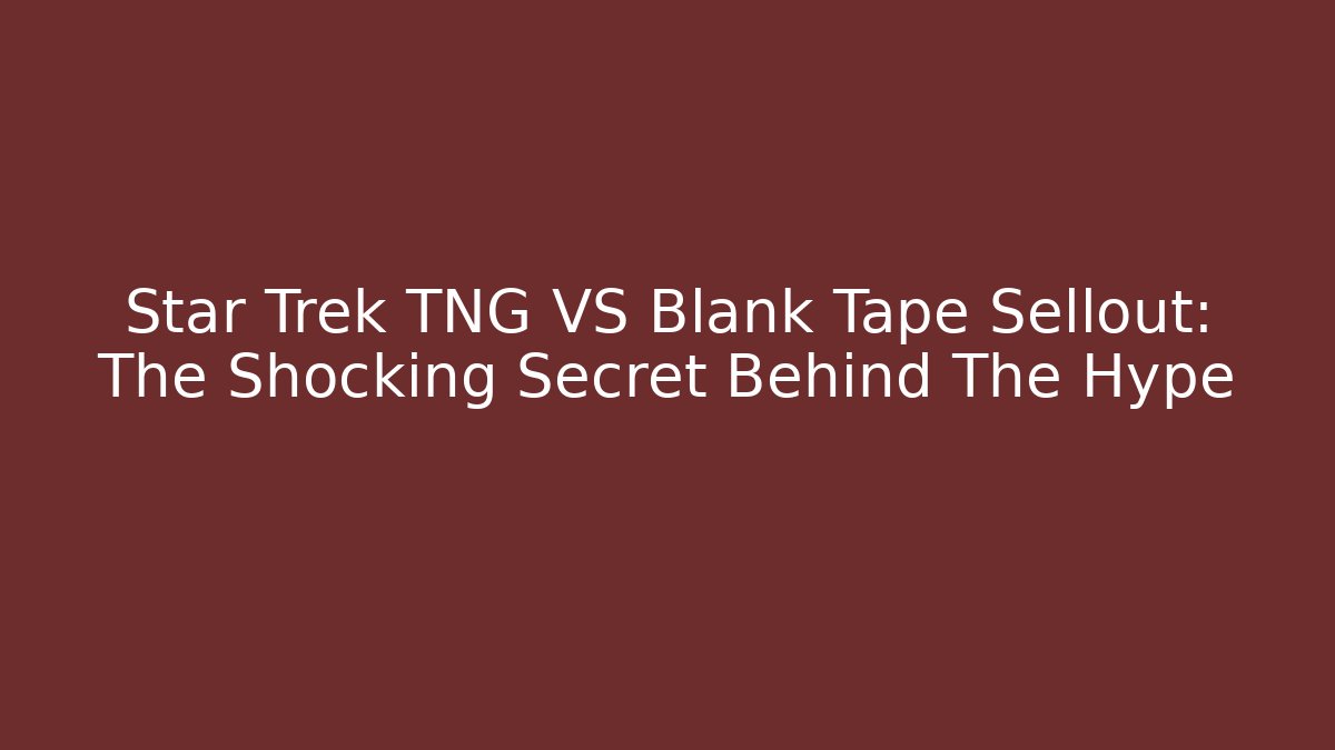 Star Trek TNG VS Blank Tape Sellout: The Shocking Secret Behind The Hype - Celivion