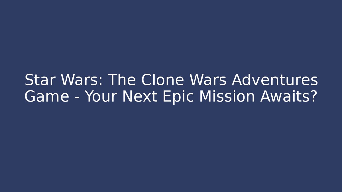 Star Wars: The Clone Wars Adventures Game - Your Next Epic Mission Awaits?
