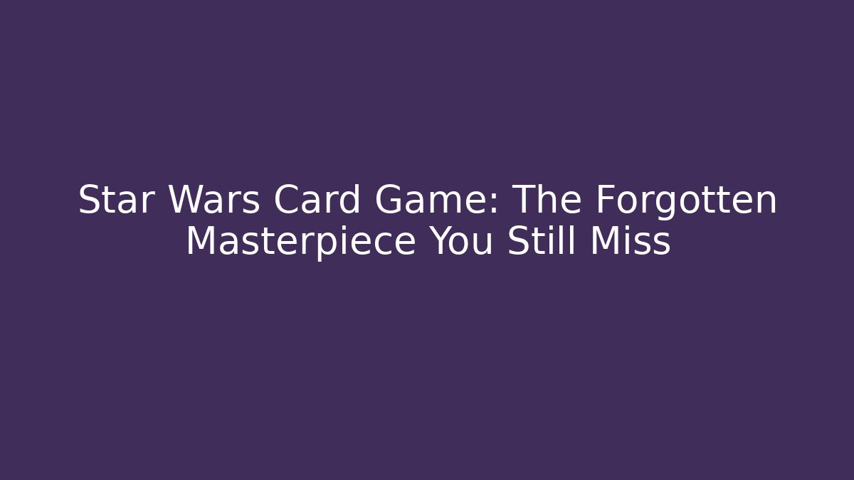 Star Wars Card Game: The Forgotten Masterpiece You Still Miss