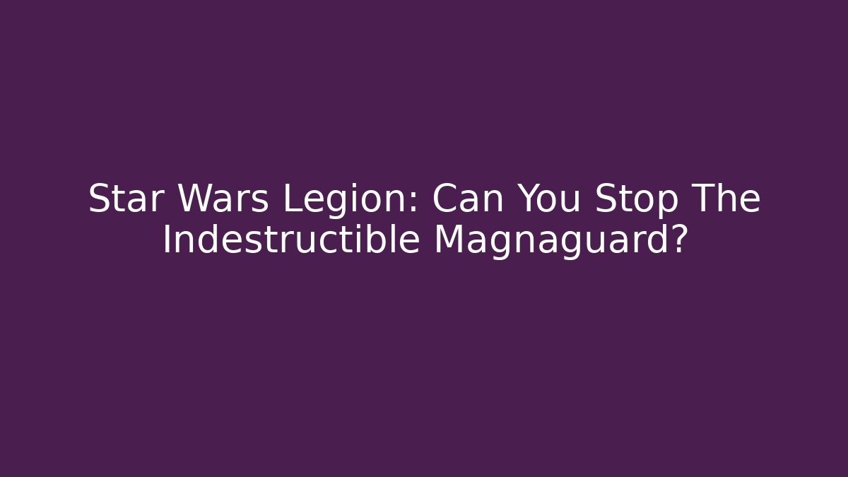 Star Wars Legion: Can You Stop The Indestructible Magnaguard?