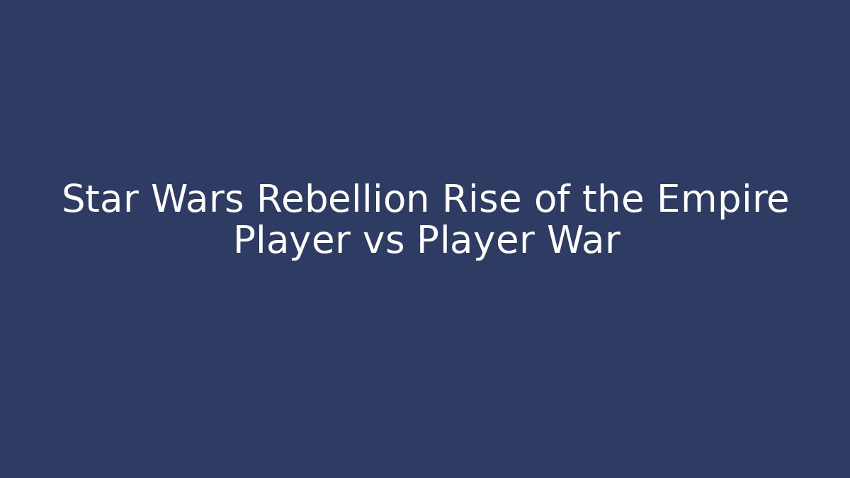 Star Wars Rebellion Rise of the Empire Player vs Player War