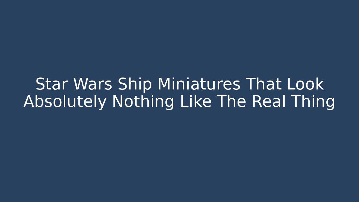Star Wars Ship Miniatures That Look Absolutely Nothing Like The Real Thing