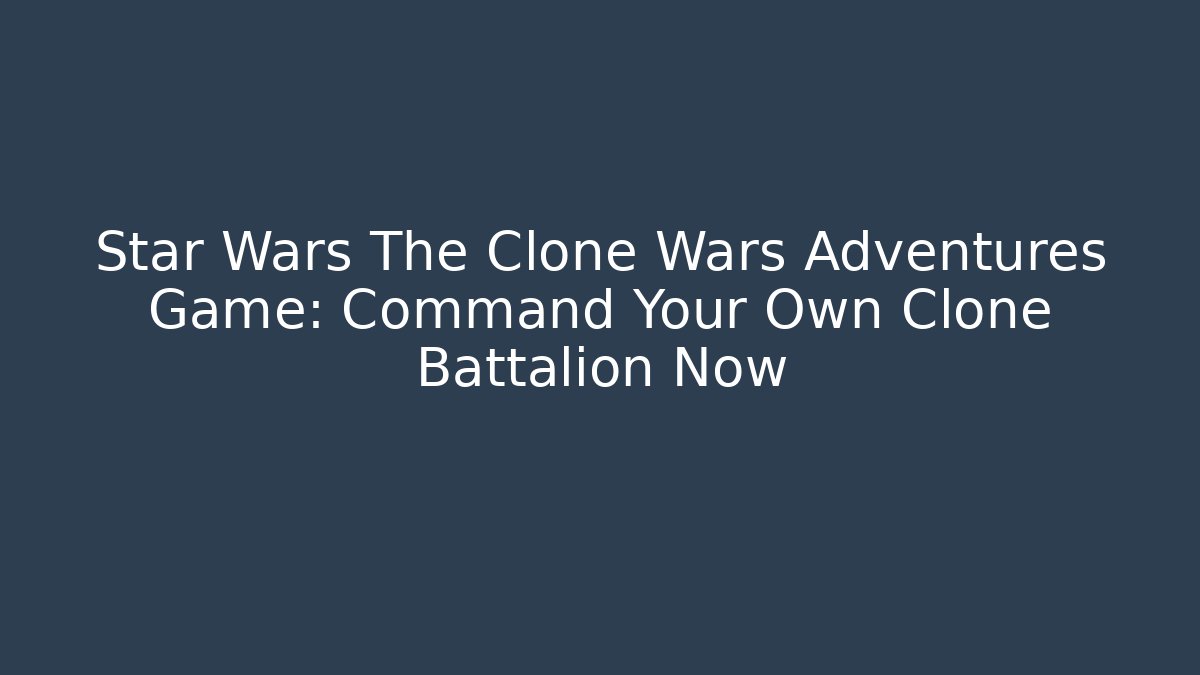 Star Wars The Clone Wars Adventures Game: Command Your Own Clone Battalion Now - Celivion