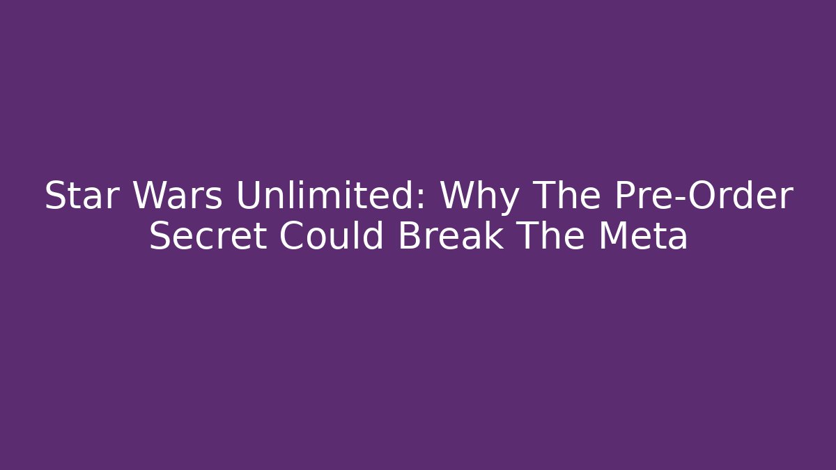 Star Wars Unlimited: Why The Pre-Order Secret Could Break The Meta