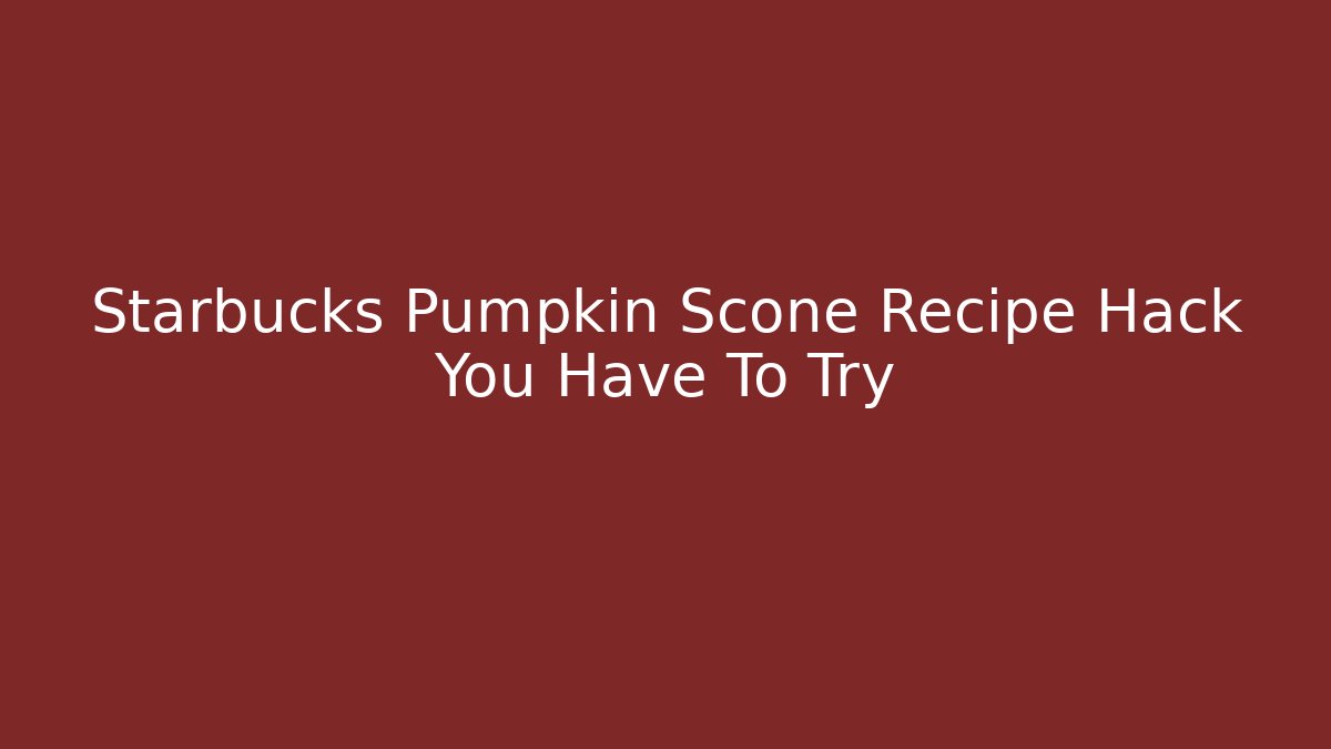 Starbucks Pumpkin Scone Recipe Hack You Have To Try
