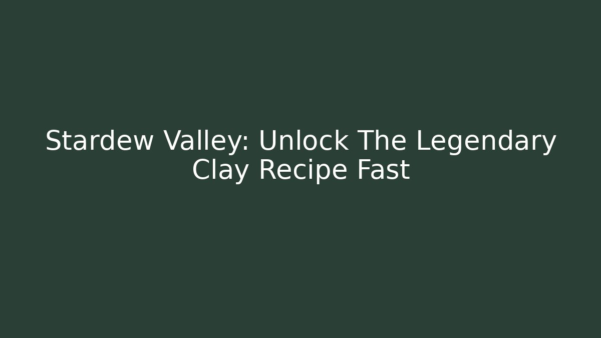Stardew Valley: Unlock The Legendary Clay Recipe Fast