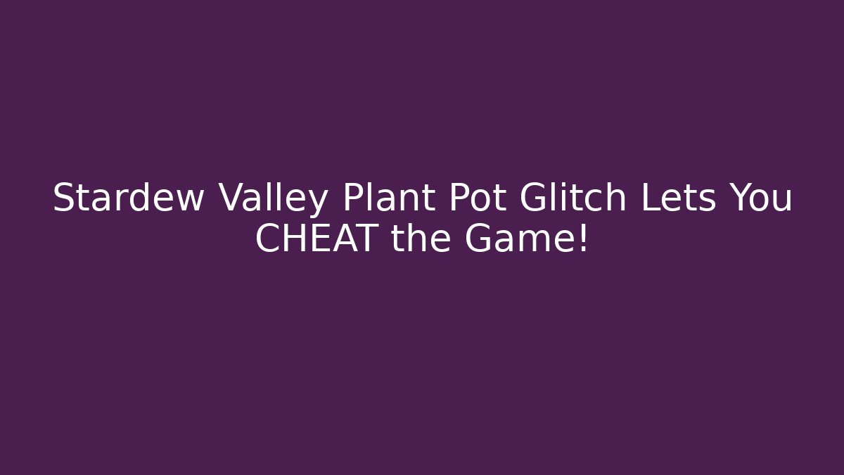 Stardew Valley Plant Pot Glitch Lets You CHEAT the Game!