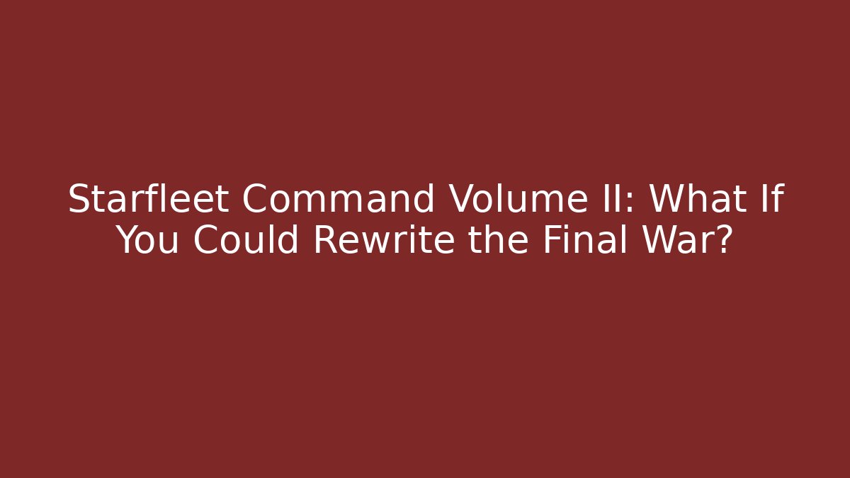 Starfleet Command Volume II: What If You Could Rewrite the Final War?