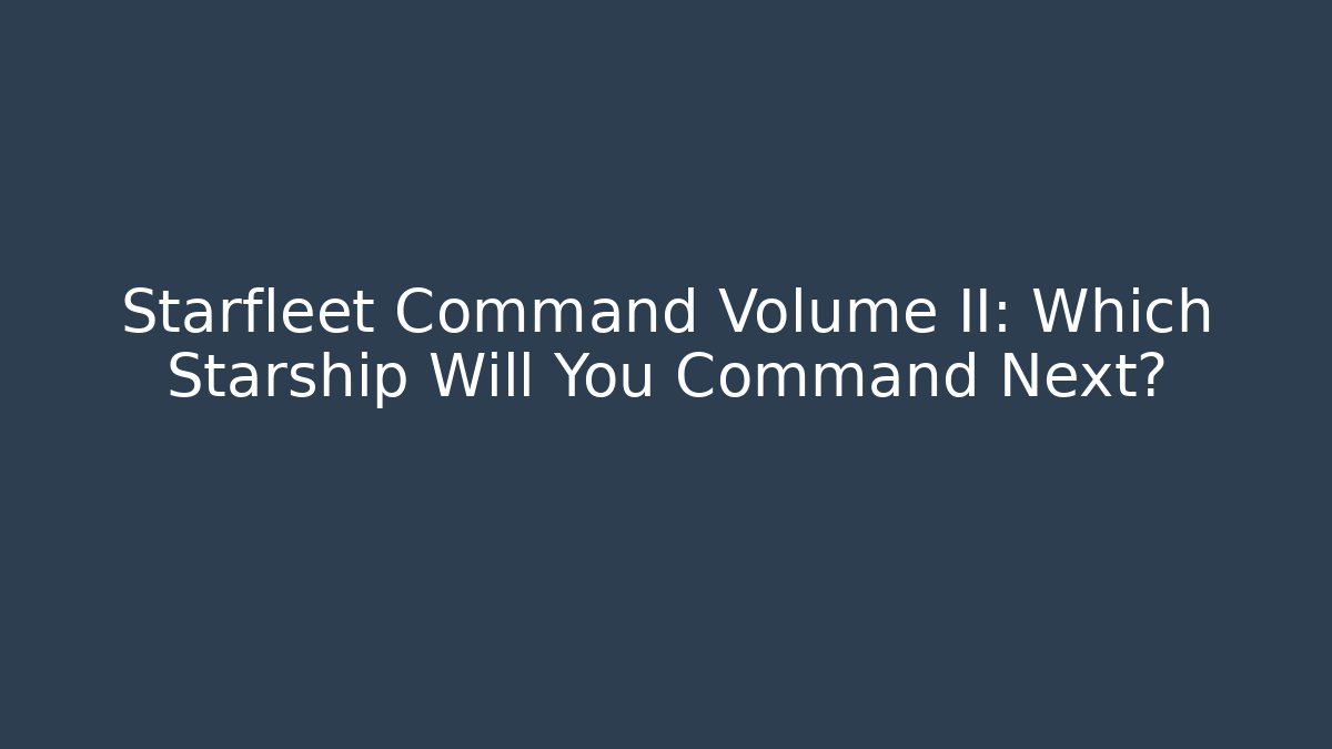Starfleet Command Volume II: Which Starship Will You Command Next?