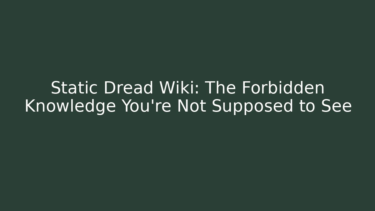 Static Dread Wiki: The Forbidden Knowledge You're Not Supposed to See - Celivion