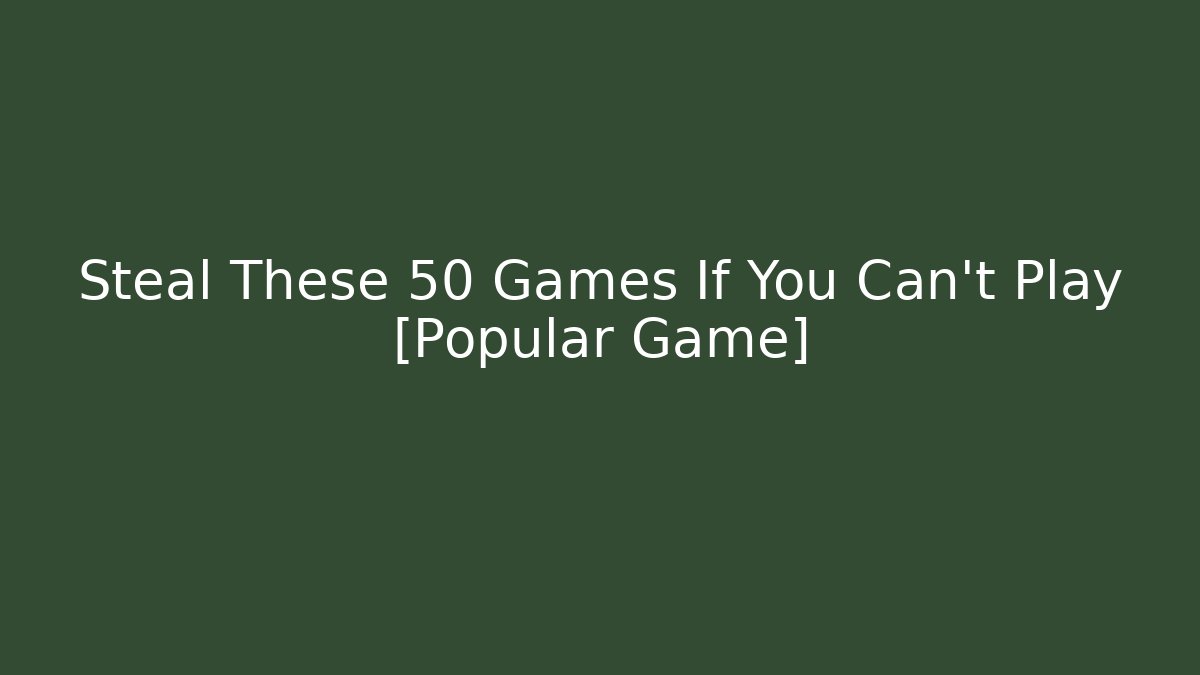 Steal These 50 Games If You Can't Play [Popular Game]