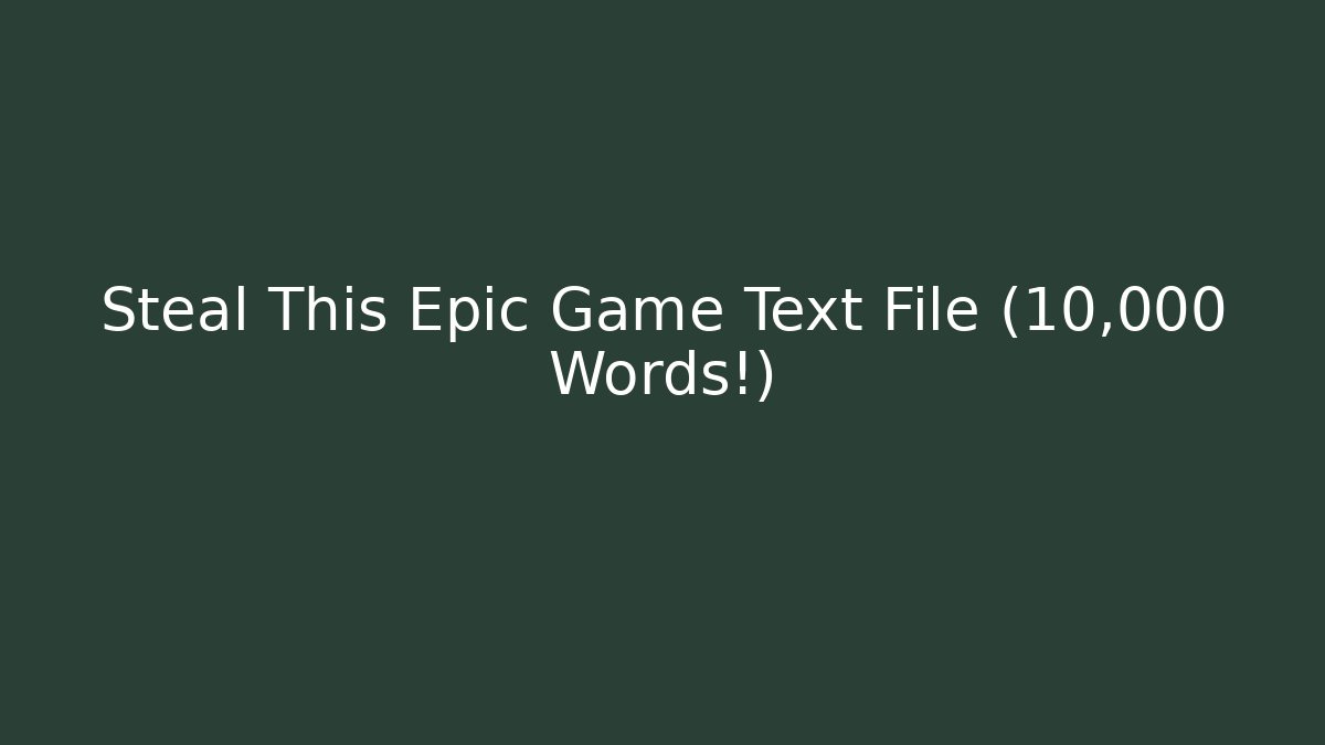 Steal This Epic Game Text File (10,000 Words!)