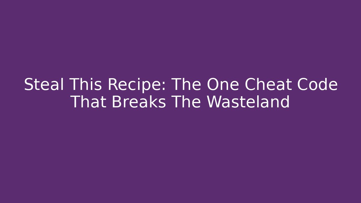 Steal This Recipe: The One Cheat Code That Breaks The Wasteland - Celivion