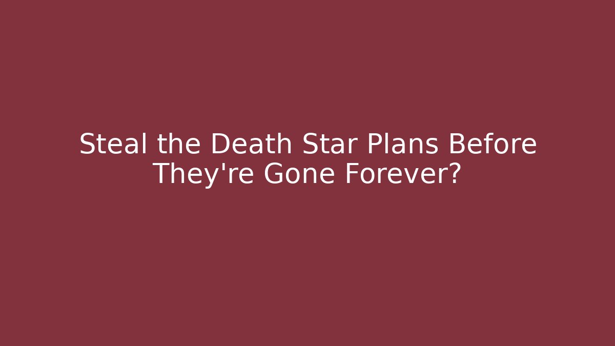 Steal the Death Star Plans Before They’re Gone Forever?
