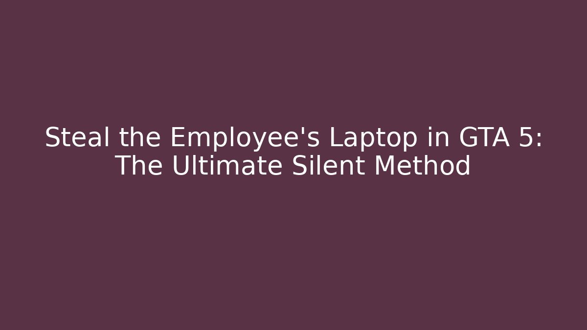 Steal the Employee's Laptop in GTA 5: The Ultimate Silent Method