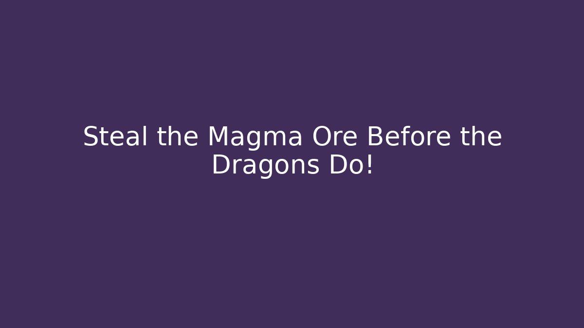 Steal the Magma Ore Before the Dragons Do!