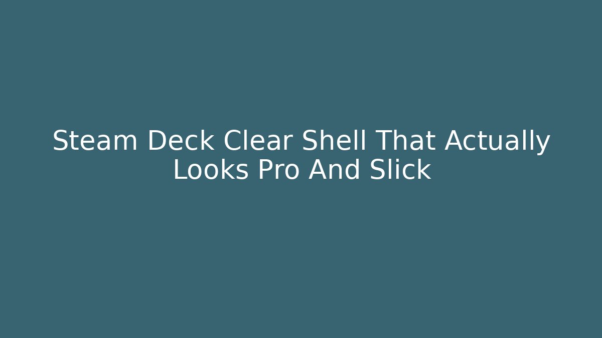Steam Deck Clear Shell That Actually Looks Pro And Slick