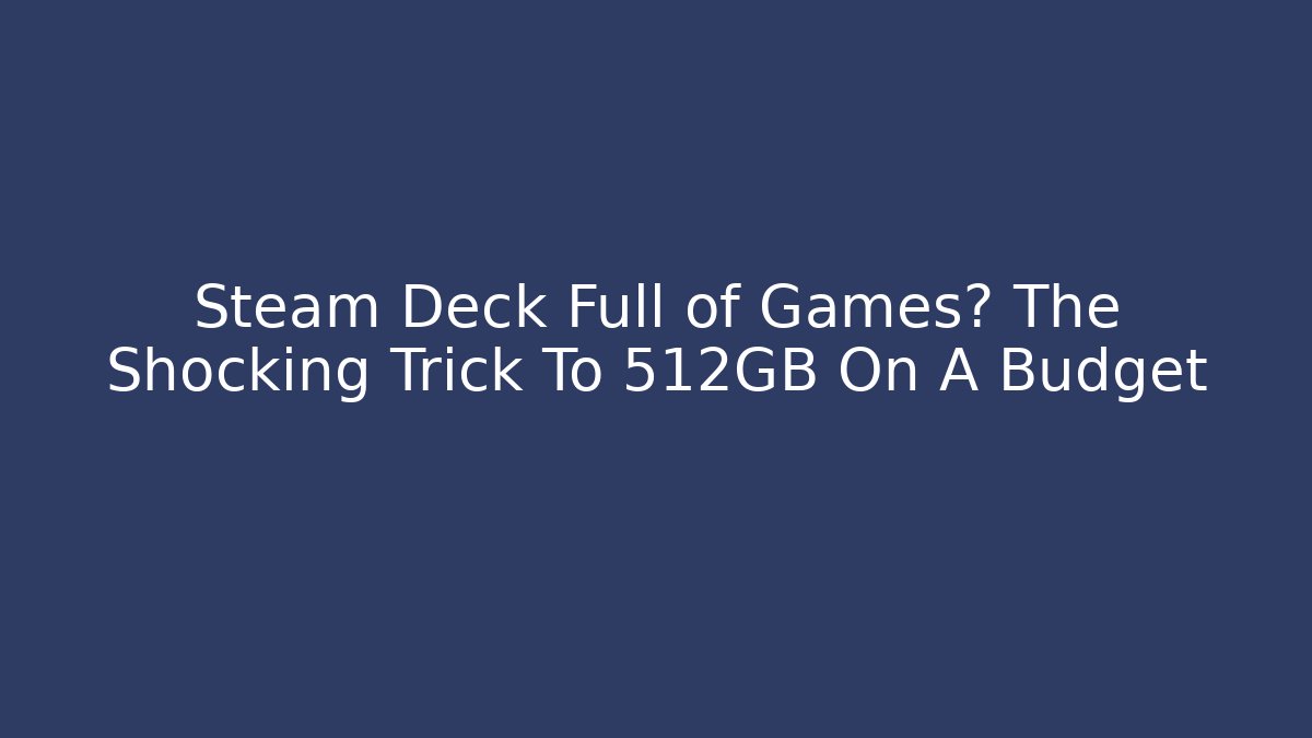 Steam Deck Full of Games? The Shocking Trick To 512GB On A Budget