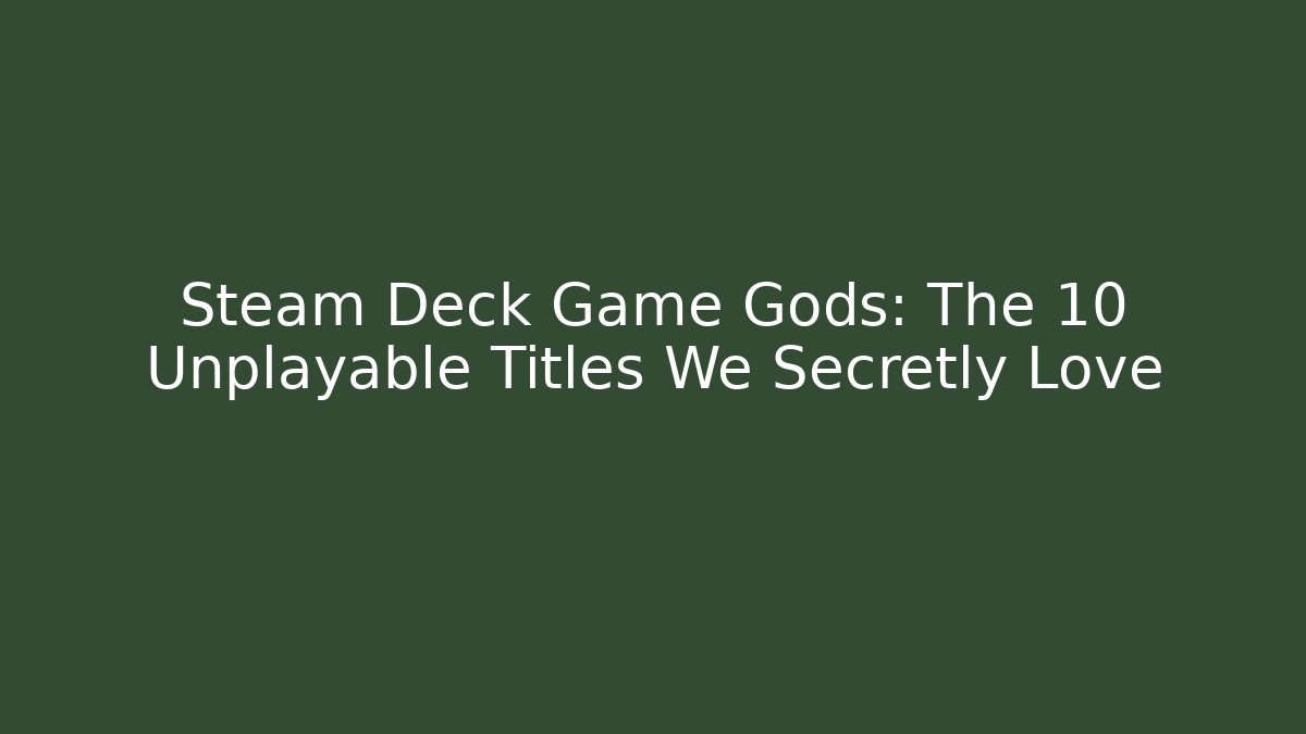 Steam Deck Game Gods: The 10 Unplayable Titles We Secretly Love