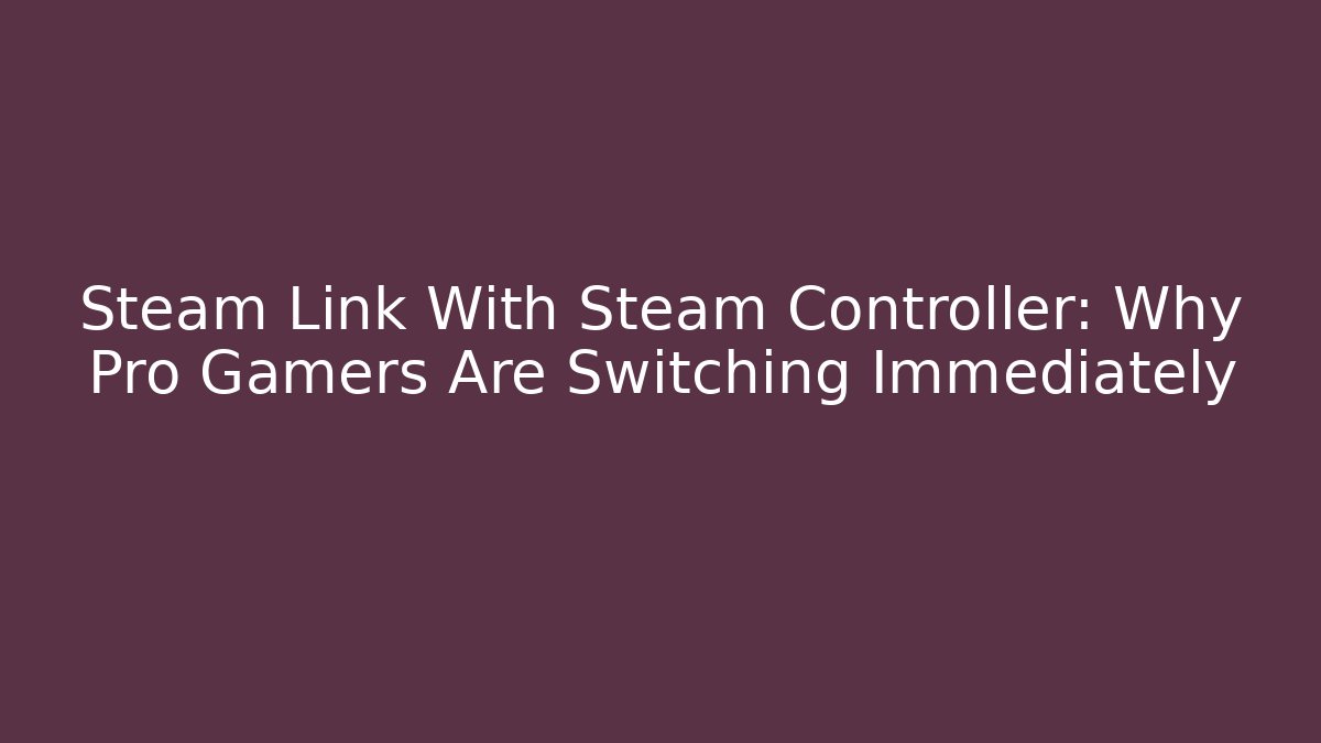 Steam Link With Steam Controller: Why Pro Gamers Are Switching Immediately