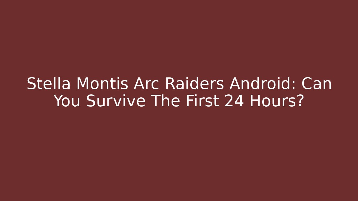 Stella Montis Arc Raiders Android: Can You Survive The First 24 Hours?